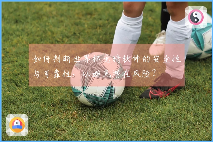 如何判断世界杯竞猜软件的安全性与可靠性，以避免潜在风险？