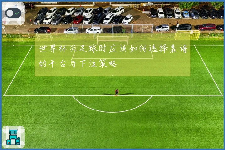 世界杯买足球时应该如何选择靠谱的平台与下注策略