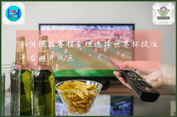 如何根据赛程合理选择世界杯投注平台避开坑点