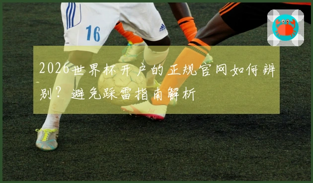 2026世界杯开户的正规官网如何辨别？避免踩雷指南解析