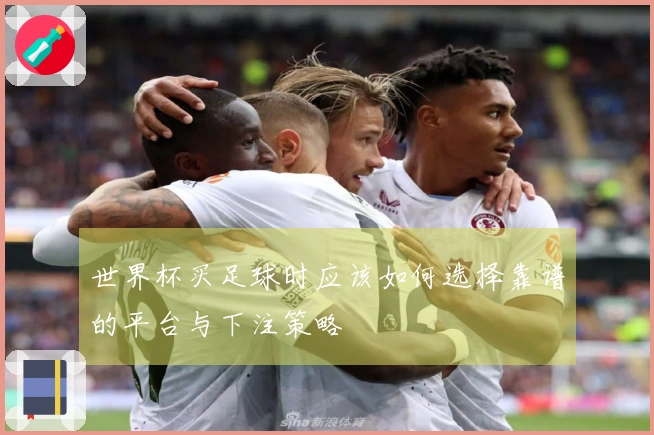 世界杯买足球时应该如何选择靠谱的平台与下注策略