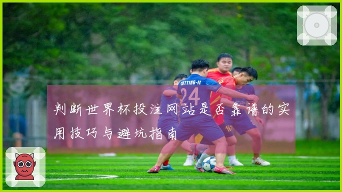 判断世界杯投注网站是否靠谱的实用技巧与避坑指南