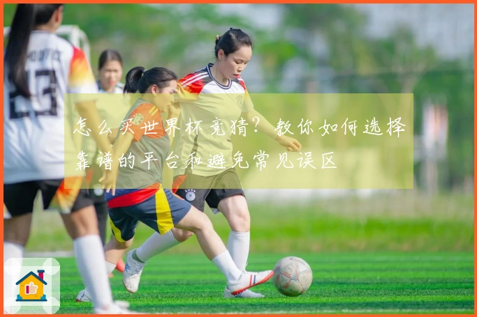 怎么买世界杯竞猜?教你如何选择靠谱的平台和避免常见误区